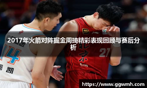 2017年火箭对阵掘金周琦精彩表现回顾与赛后分析