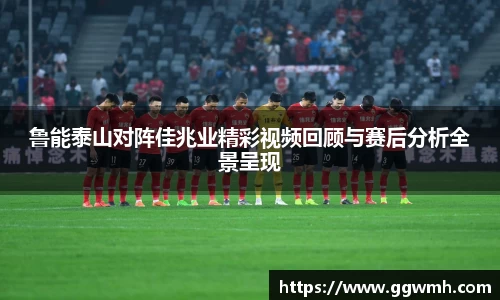 鲁能泰山对阵佳兆业精彩视频回顾与赛后分析全景呈现