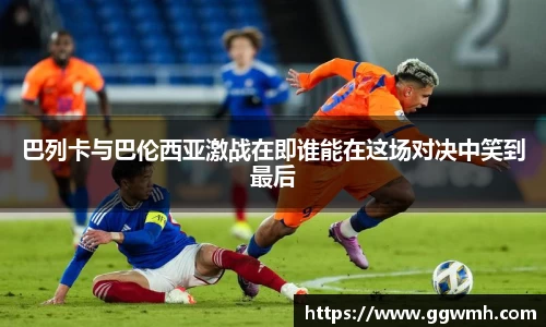 巴列卡与巴伦西亚激战在即谁能在这场对决中笑到最后