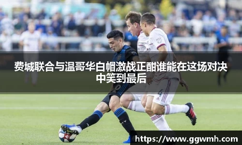 费城联合与温哥华白帽激战正酣谁能在这场对决中笑到最后