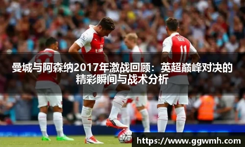 曼城与阿森纳2017年激战回顾：英超巅峰对决的精彩瞬间与战术分析